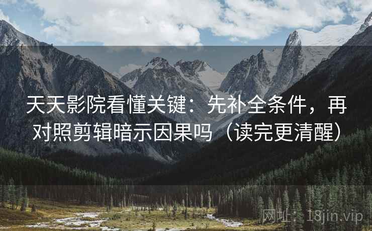 天天影院看懂关键:先补全条件,再对照剪辑暗示因果吗(读完更清醒) 天天影院看懂关键:先补全条件,再对照剪辑暗示因果吗(读完更清醒)