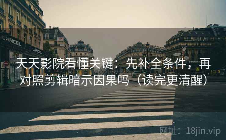 天天影院看懂关键:先补全条件,再对照剪辑暗示因果吗(读完更清醒) 天天影院看懂关键:先补全条件,再对照剪辑暗示因果吗(读完更清醒)