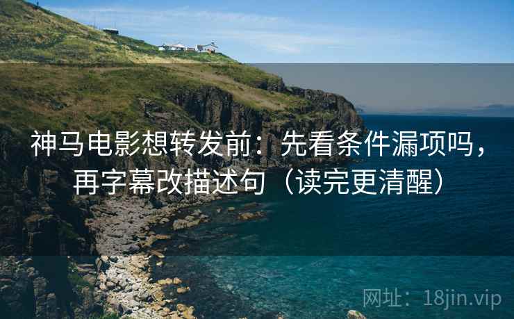 神马电影想转发前:先看条件漏项吗,再字幕改描述句(读完更清醒) 神马电影想转发前:先看条件漏项吗,再字幕改描述句(读完更清醒)