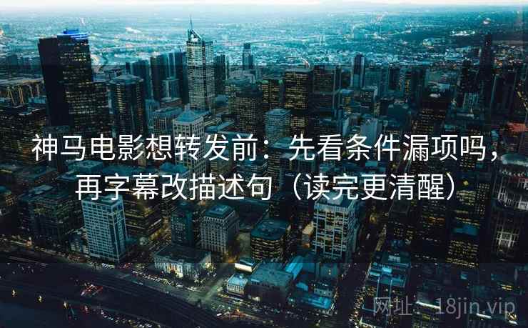 神马电影想转发前:先看条件漏项吗,再字幕改描述句(读完更清醒) 神马电影想转发前:先看条件漏项吗,再字幕改描述句(读完更清醒)