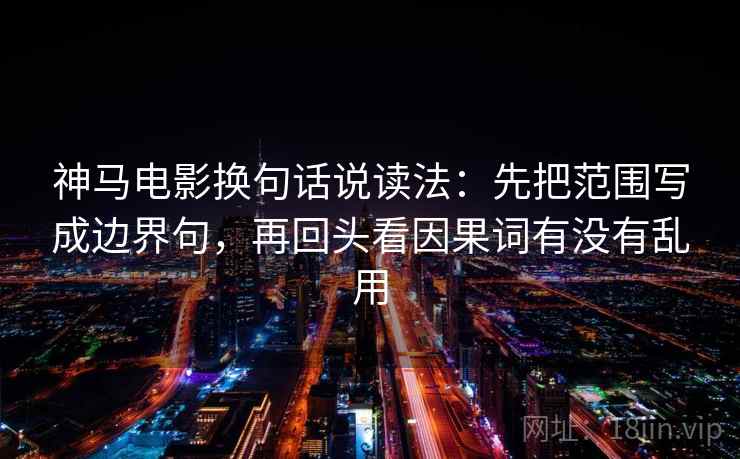 神马电影换句话说读法:先把范围写成边界句,再回头看因果词有没有乱用 神马电影换句话说读法:先把范围写成边界句,再回头看因果词有没有乱用