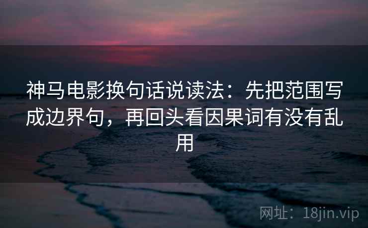 神马电影换句话说读法:先把范围写成边界句,再回头看因果词有没有乱用 神马电影换句话说读法:先把范围写成边界句,再回头看因果词有没有乱用