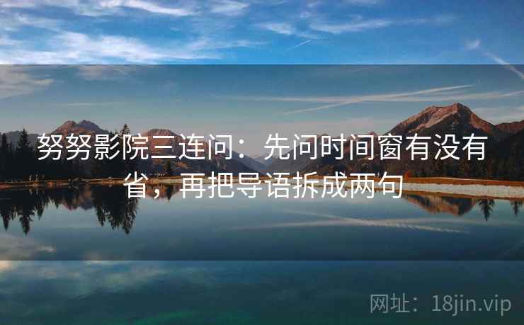 努努影院三连问:先问时间窗有没有省,再把导语拆成两句 努努影院三连问:先问时间窗有没有省,再把导语拆成两句