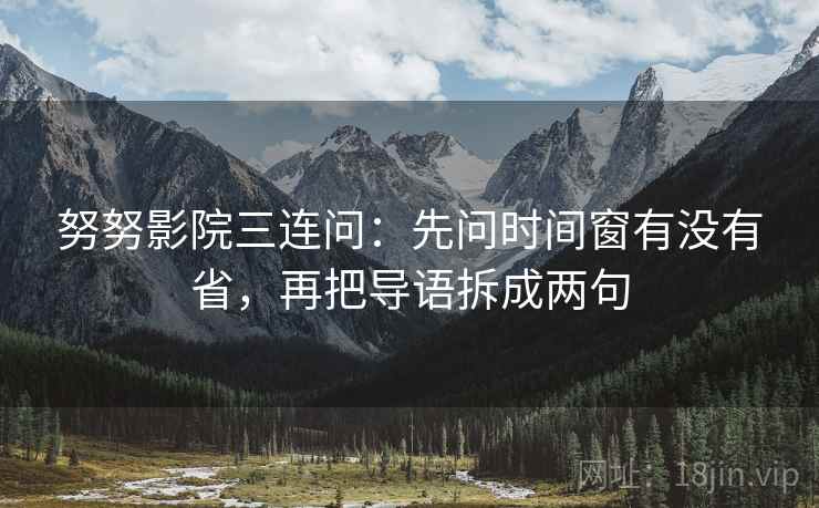 努努影院三连问:先问时间窗有没有省,再把导语拆成两句 努努影院三连问:先问时间窗有没有省,再把导语拆成两句