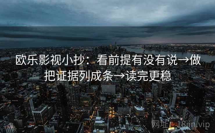 欧乐影视小抄:看前提有没有说→做把证据列成条→读完更稳 欧乐影视小抄:看前提有没有说→做把证据列成条→读完更稳