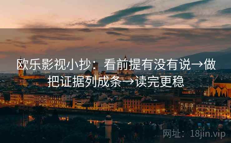 欧乐影视小抄:看前提有没有说→做把证据列成条→读完更稳 欧乐影视小抄:看前提有没有说→做把证据列成条→读完更稳