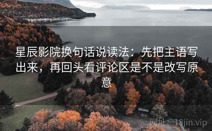 星辰影院换句话说读法：先把主语写出来，再回头看评论区是不是改写原意