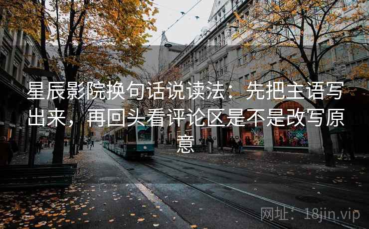星辰影院换句话说读法：先把主语写出来，再回头看评论区是不是改写原意