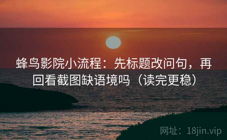 蜂鸟影院小流程：先标题改问句，再回看截图缺语境吗（读完更稳）