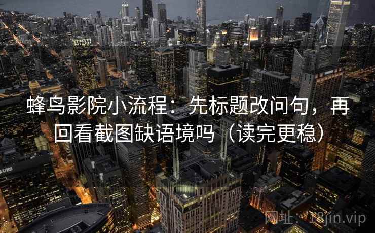 蜂鸟影院小流程：先标题改问句，再回看截图缺语境吗（读完更稳）
