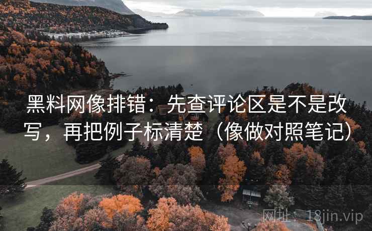 黑料网像排错：先查评论区是不是改写，再把例子标清楚（像做对照笔记）