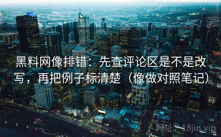 黑料网像排错：先查评论区是不是改写，再把例子标清楚（像做对照笔记）
