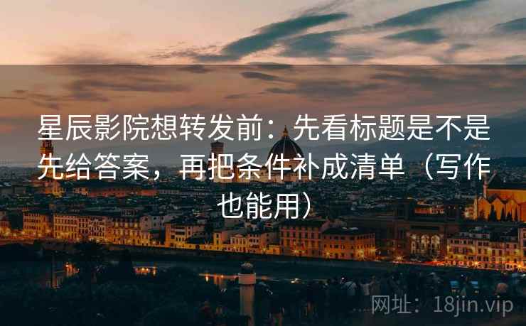 星辰影院想转发前：先看标题是不是先给答案，再把条件补成清单（写作也能用）