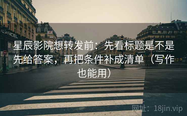 星辰影院想转发前：先看标题是不是先给答案，再把条件补成清单（写作也能用）