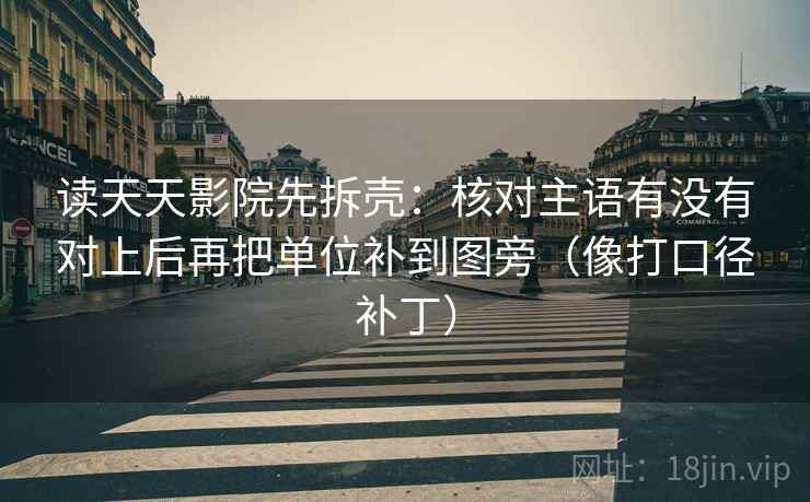 读天天影院先拆壳：核对主语有没有对上后再把单位补到图旁（像打口径补丁）