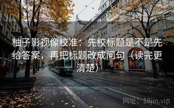 柚子影视像校准：先校标题是不是先给答案，再把标题改成问句（读完更清楚）