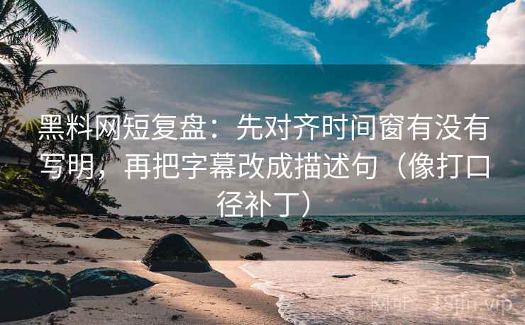 黑料网短复盘：先对齐时间窗有没有写明，再把字幕改成描述句（像打口径补丁）