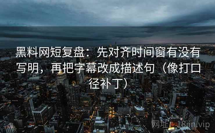 黑料网短复盘：先对齐时间窗有没有写明，再把字幕改成描述句（像打口径补丁）