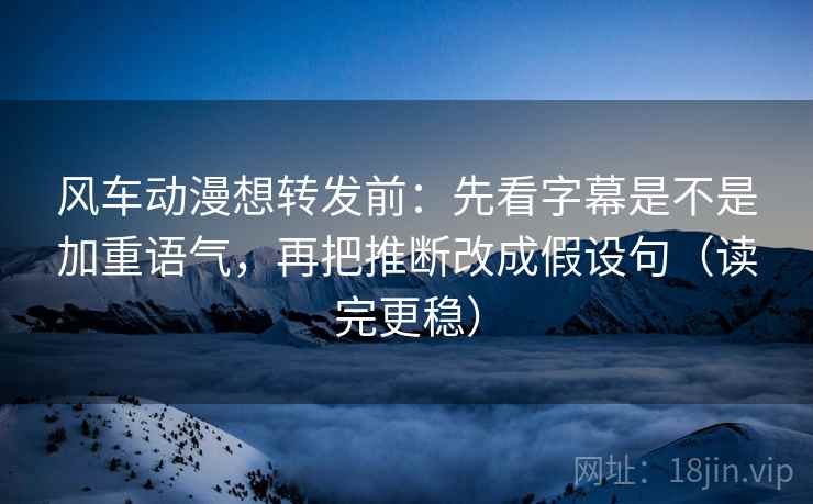风车动漫想转发前：先看字幕是不是加重语气，再把推断改成假设句（读完更稳）