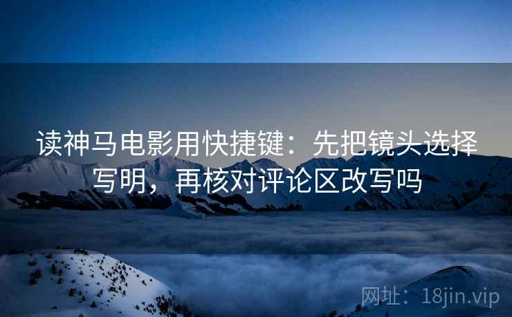 读神马电影用快捷键：先把镜头选择写明，再核对评论区改写吗