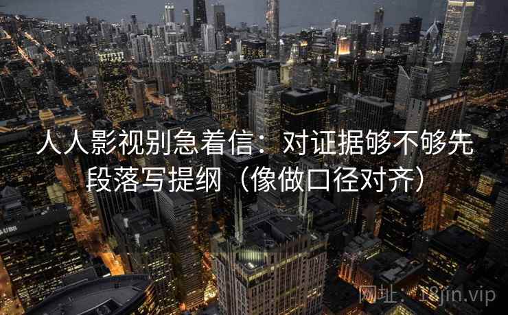 人人影视别急着信：对证据够不够先段落写提纲（像做口径对齐）