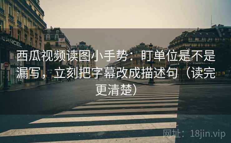 西瓜视频读图小手势:盯单位是不是漏写,立刻把字幕改成描述句(读完更清楚) 西瓜视频读图小手势:盯单位是不是漏写,立刻把字幕改成描述句(读完更清楚)