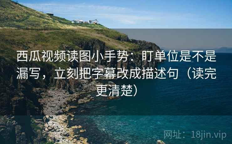西瓜视频读图小手势:盯单位是不是漏写,立刻把字幕改成描述句(读完更清楚) 西瓜视频读图小手势:盯单位是不是漏写,立刻把字幕改成描述句(读完更清楚)