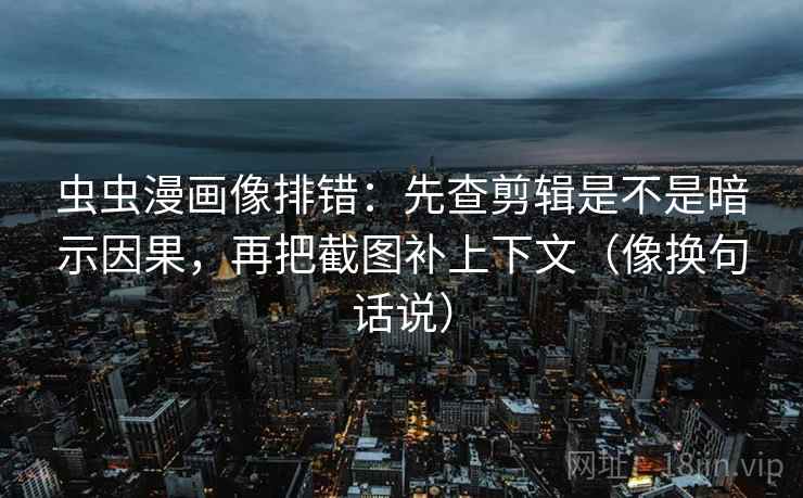 虫虫漫画像排错：先查剪辑是不是暗示因果，再把截图补上下文（像换句话说）