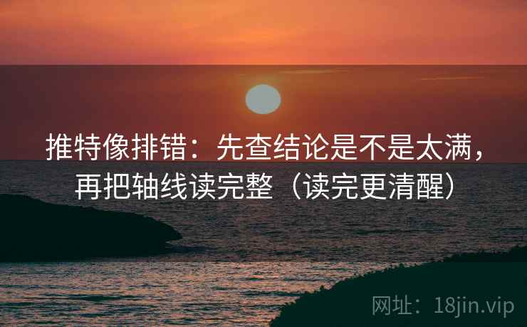 推特像排错:先查结论是不是太满,再把轴线读完整(读完更清醒) 推特像排错:先查结论是不是太满,再把轴线读完整(读完更清醒)
