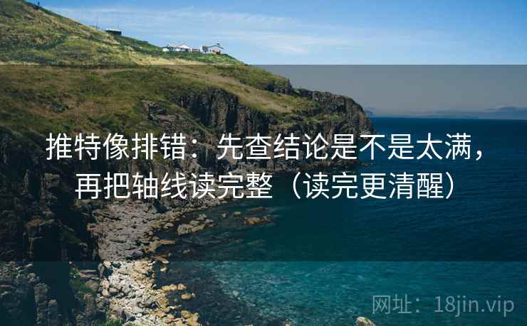 推特像排错:先查结论是不是太满,再把轴线读完整(读完更清醒) 推特像排错:先查结论是不是太满,再把轴线读完整(读完更清醒)