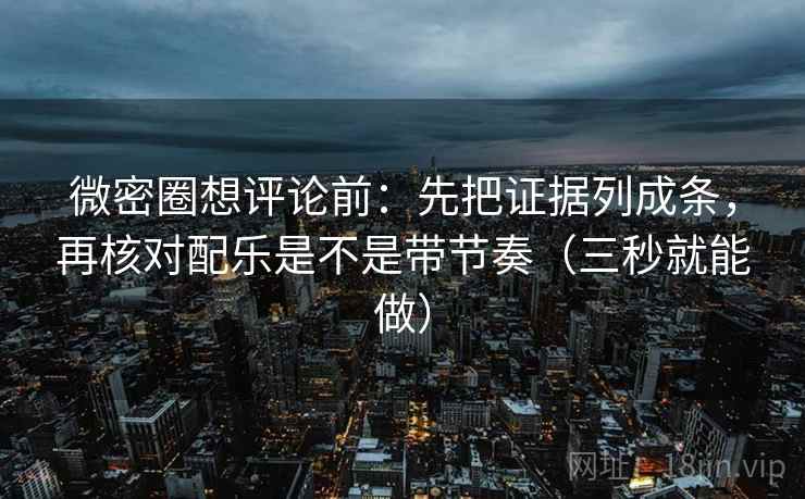 微密圈想评论前：先把证据列成条，再核对配乐是不是带节奏（三秒就能做）
