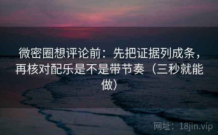 微密圈想评论前：先把证据列成条，再核对配乐是不是带节奏（三秒就能做）