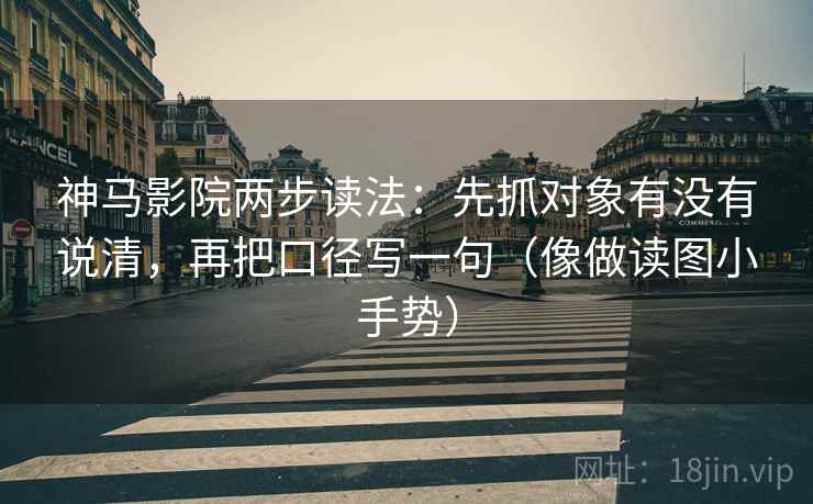 神马影院两步读法：先抓对象有没有说清，再把口径写一句（像做读图小手势）