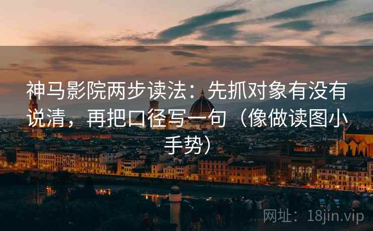 神马影院两步读法：先抓对象有没有说清，再把口径写一句（像做读图小手势）