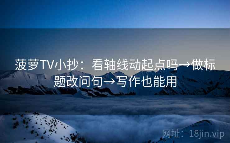 菠萝TV小抄:看轴线动起点吗→做标题改问句→写作也能用 菠萝TV小抄:看轴线动起点吗→做标题改问句→写作也能用