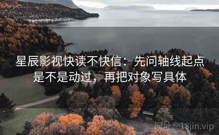星辰影视快读不快信:先问轴线起点是不是动过,再把对象写具体 星辰影视快读不快信:先问轴线起点是不是动过,再把对象写具体