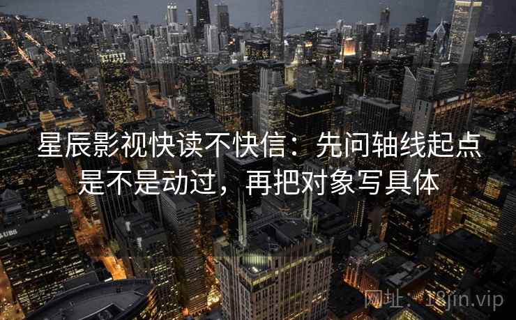 星辰影视快读不快信:先问轴线起点是不是动过,再把对象写具体 星辰影视快读不快信:先问轴线起点是不是动过,再把对象写具体