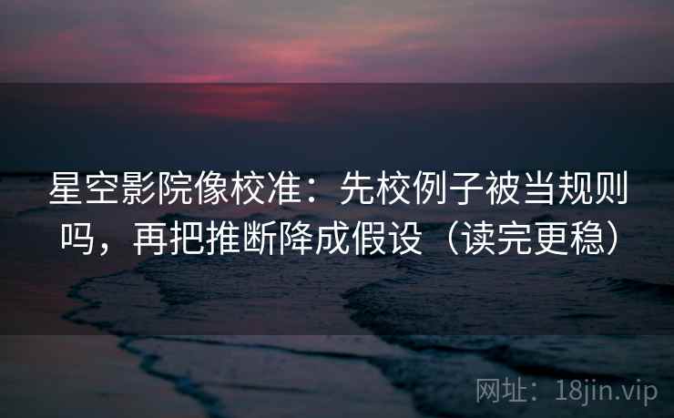 星空影院像校准：先校例子被当规则吗，再把推断降成假设（读完更稳）