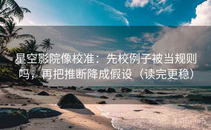 星空影院像校准：先校例子被当规则吗，再把推断降成假设（读完更稳）