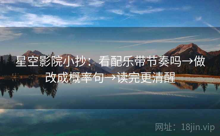 星空影院小抄:看配乐带节奏吗→做改成概率句→读完更清醒 星空影院小抄:看配乐带节奏吗→做改成概率句→读完更清醒