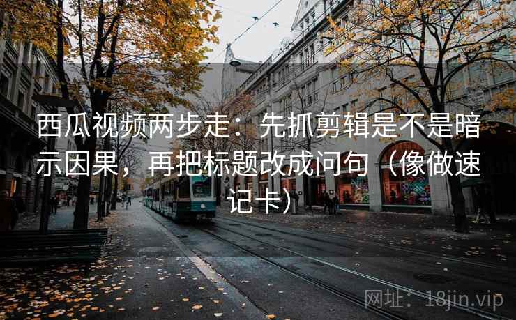 西瓜视频两步走:先抓剪辑是不是暗示因果,再把标题改成问句(像做速记卡) 西瓜视频两步走:先抓剪辑是不是暗示因果,再把标题改成问句(像做速记卡)