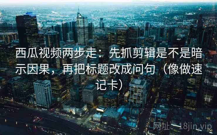 西瓜视频两步走:先抓剪辑是不是暗示因果,再把标题改成问句(像做速记卡) 西瓜视频两步走:先抓剪辑是不是暗示因果,再把标题改成问句(像做速记卡)