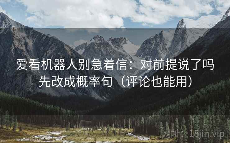 爱看机器人别急着信：对前提说了吗先改成概率句（评论也能用）