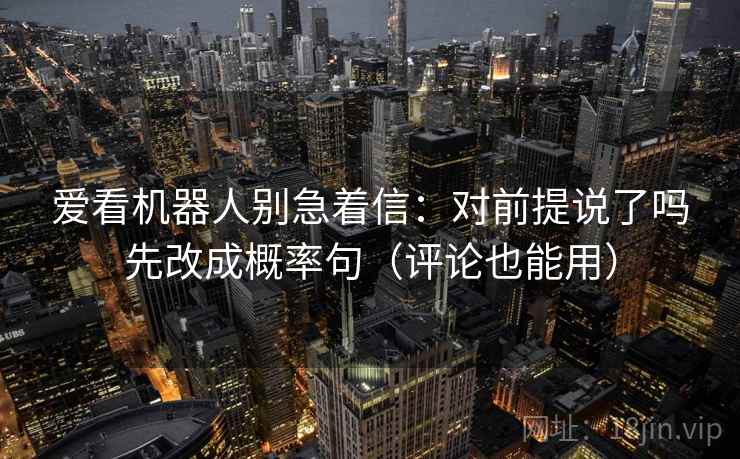 爱看机器人别急着信：对前提说了吗先改成概率句（评论也能用）