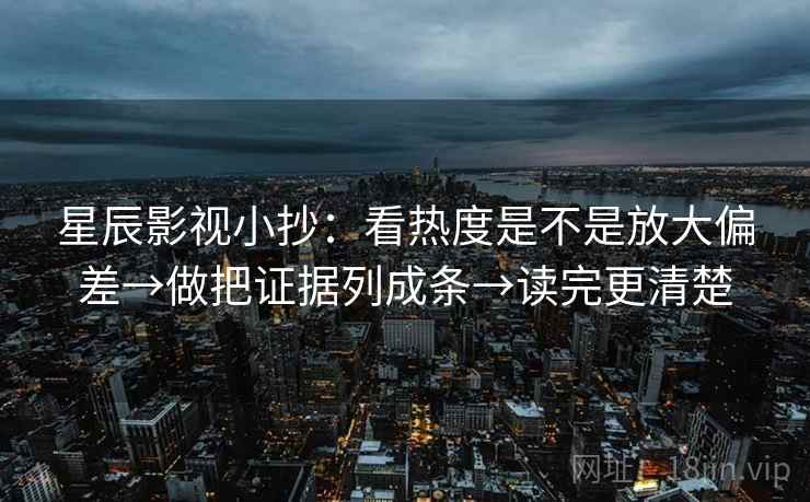 星辰影视小抄:看热度是不是放大偏差→做把证据列成条→读完更清楚 星辰影视小抄:看热度是不是放大偏差→做把证据列成条→读完更清楚