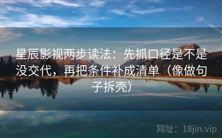 星辰影视两步读法：先抓口径是不是没交代，再把条件补成清单（像做句子拆壳）