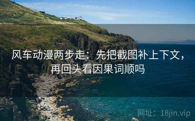 风车动漫两步走:先把截图补上下文,再回头看因果词顺吗 风车动漫两步走:先把截图补上下文,再回头看因果词顺吗
