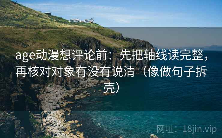 age动漫想评论前:先把轴线读完整,再核对对象有没有说清(像做句子拆壳) age动漫想评论前:先把轴线读完整,再核对对象有没有说清(像做句子拆壳)