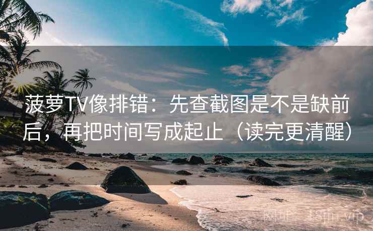 菠萝TV像排错：先查截图是不是缺前后，再把时间写成起止（读完更清醒）
