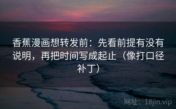 香蕉漫画想转发前:先看前提有没有说明,再把时间写成起止(像打口径补丁) 香蕉漫画想转发前:先看前提有没有说明,再把时间写成起止(像打口径补丁)